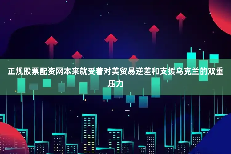 正规股票配资网本来就受着对美贸易逆差和支援乌克兰的双重压力