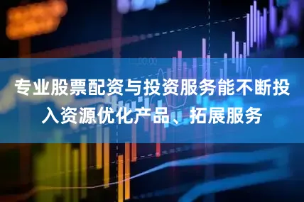 专业股票配资与投资服务能不断投入资源优化产品、拓展服务