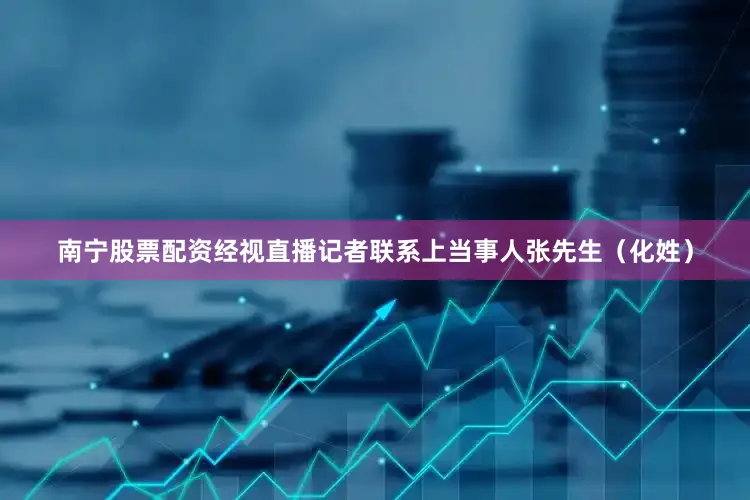 南宁股票配资经视直播记者联系上当事人张先生（化姓）