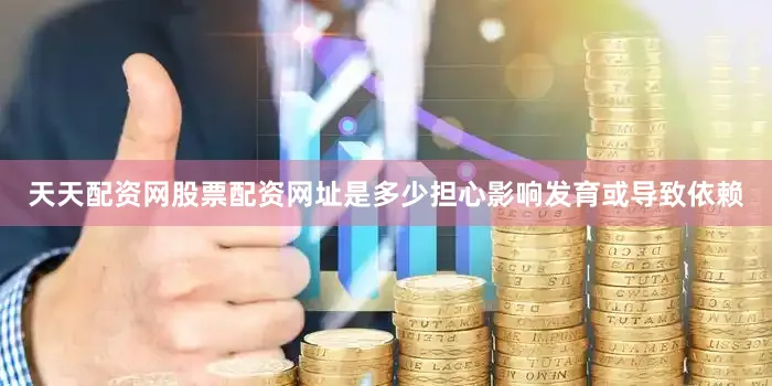 天天配资网股票配资网址是多少担心影响发育或导致依赖