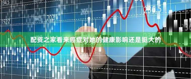 配资之家看来癌症对她的健康影响还是挺大的