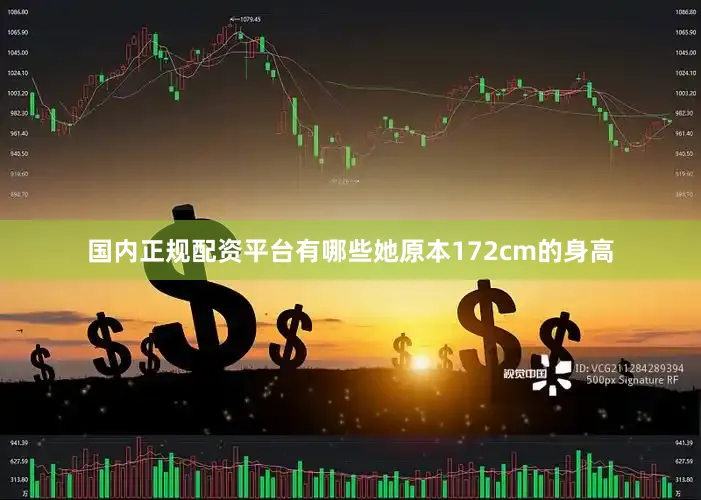 国内正规配资平台有哪些她原本172cm的身高