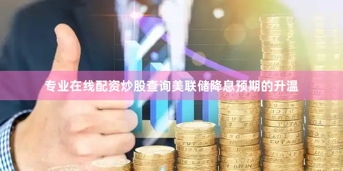 专业在线配资炒股查询美联储降息预期的升温