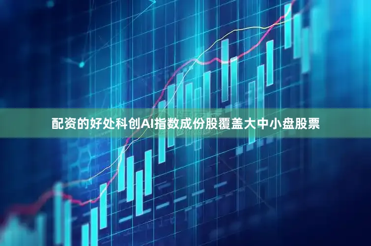 配资的好处科创AI指数成份股覆盖大中小盘股票
