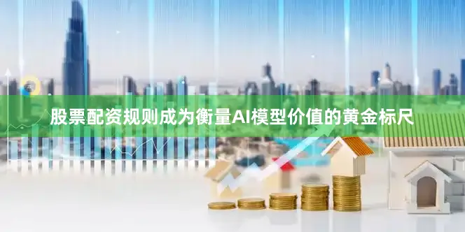 股票配资规则成为衡量AI模型价值的黄金标尺