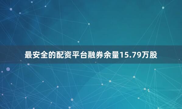 最安全的配资平台融券余量15.79万股