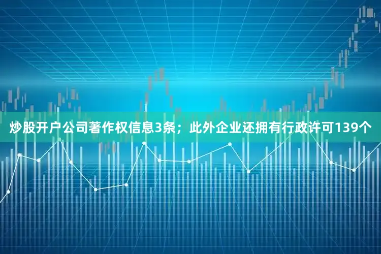 炒股开户公司著作权信息3条；此外企业还拥有行政许可139个