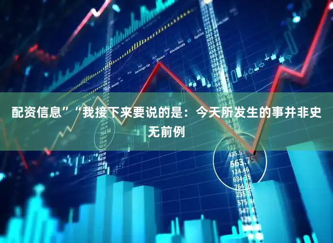 配资信息”“我接下来要说的是：今天所发生的事并非史无前例