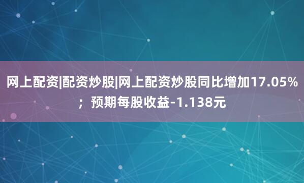 网上配资|配资炒股|网上配资炒股同比增加17.05%；预期每股收益-1.138元