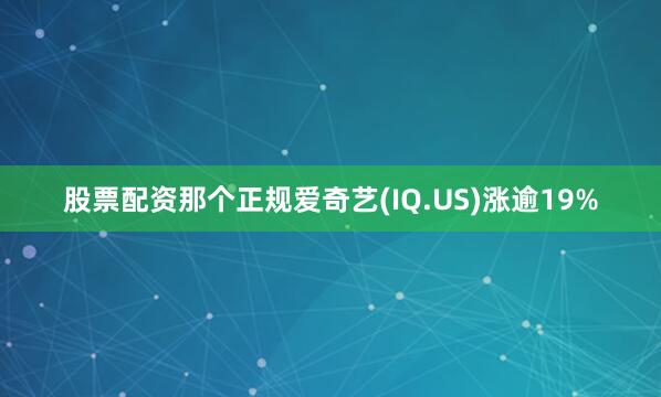 股票配资那个正规爱奇艺(IQ.US)涨逾19%