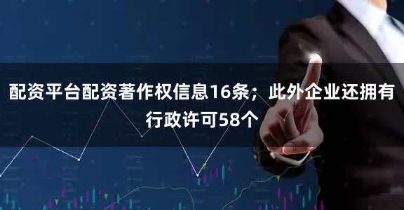 配资平台配资著作权信息16条；此外企业还拥有行政许可58个