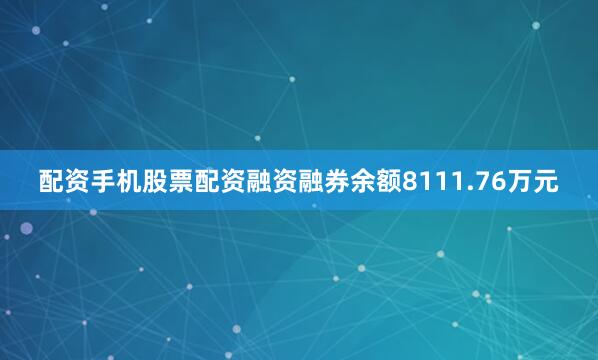 配资手机股票配资融资融券余额8111.76万元