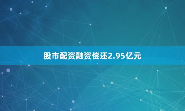 股市配资融资偿还2.95亿元