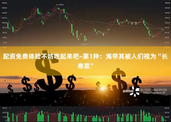 配资免费体验不妨吃起来吧~第1种：海带其被人们视为“长寿菜”