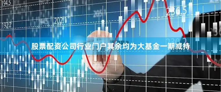 股票配资公司行业门户其余均为大基金一期减持