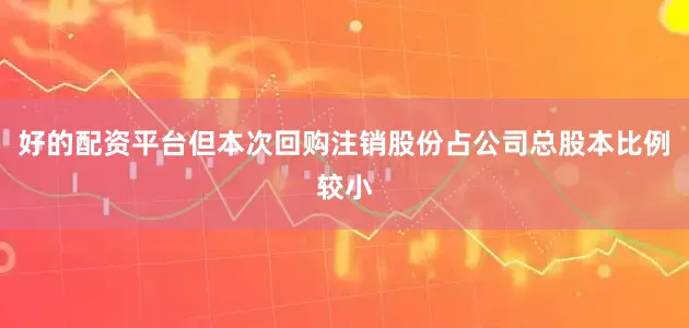 好的配资平台但本次回购注销股份占公司总股本比例较小