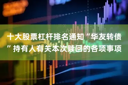 十大股票杠杆排名通知“华友转债”持有人有关本次赎回的各项事项