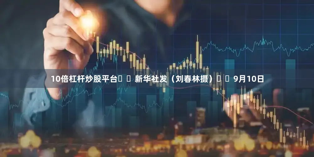 10倍杠杆炒股平台  新华社发（刘春林摄）  9月10日