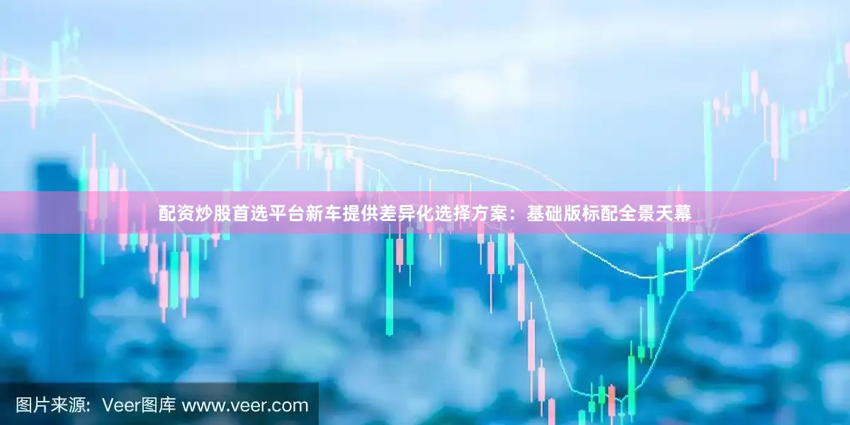 配资炒股首选平台新车提供差异化选择方案：基础版标配全景天幕