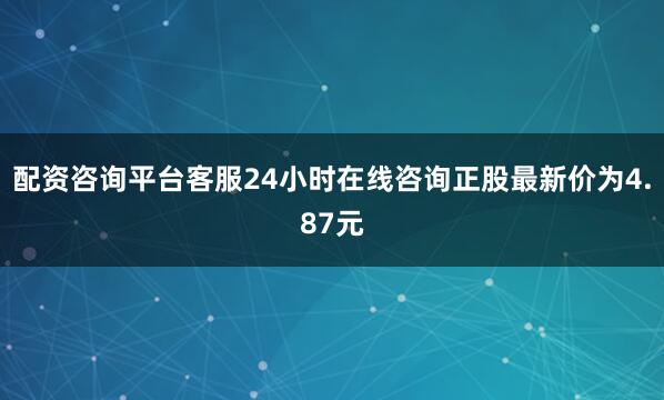 配资咨询平台客服24小时在线咨询正股最新价为4.87元