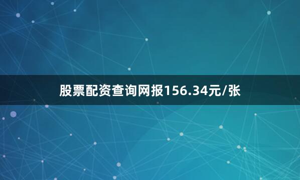 股票配资查询网报156.34元/张