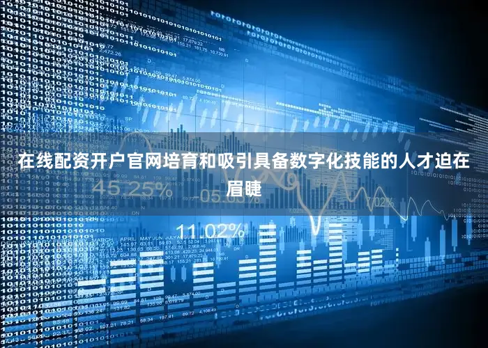 在线配资开户官网培育和吸引具备数字化技能的人才迫在眉睫