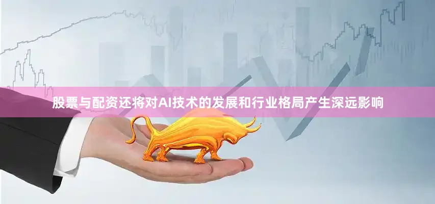 股票与配资还将对AI技术的发展和行业格局产生深远影响