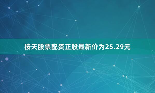 按天股票配资正股最新价为25.29元
