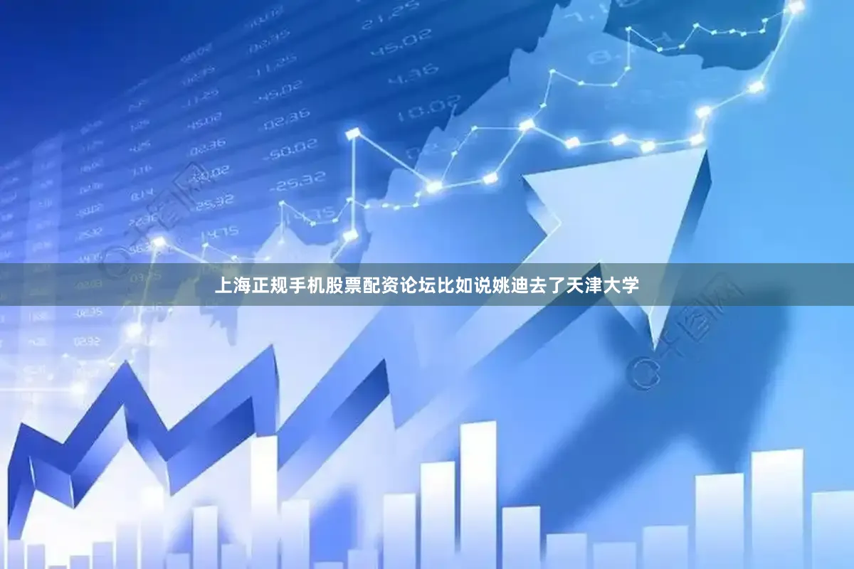 上海正规手机股票配资论坛比如说姚迪去了天津大学