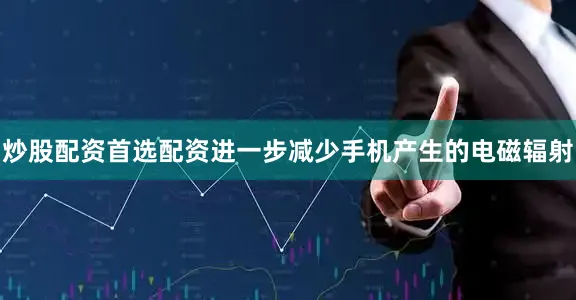 炒股配资首选配资进一步减少手机产生的电磁辐射