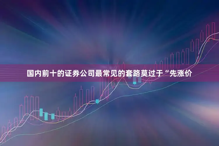 国内前十的证券公司最常见的套路莫过于“先涨价