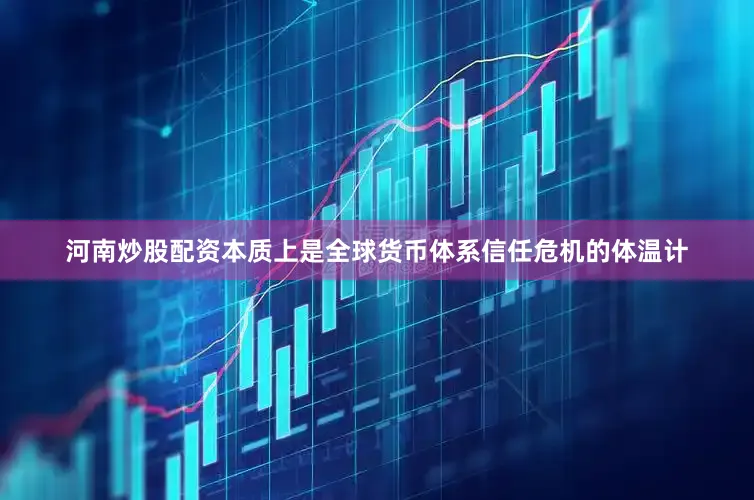 河南炒股配资本质上是全球货币体系信任危机的体温计
