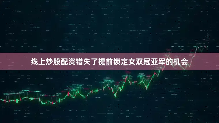 线上炒股配资错失了提前锁定女双冠亚军的机会