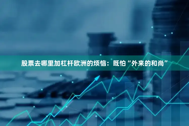 股票去哪里加杠杆欧洲的烦恼：既怕“外来的和尚”