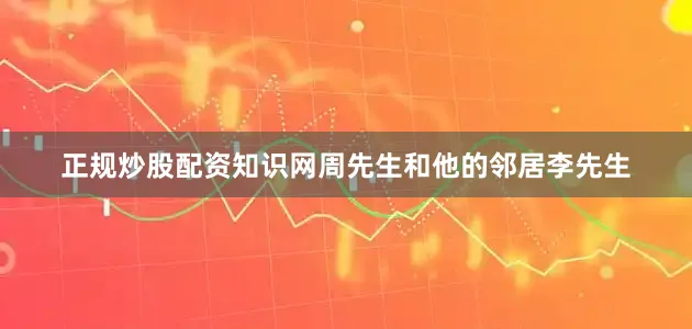 正规炒股配资知识网周先生和他的邻居李先生