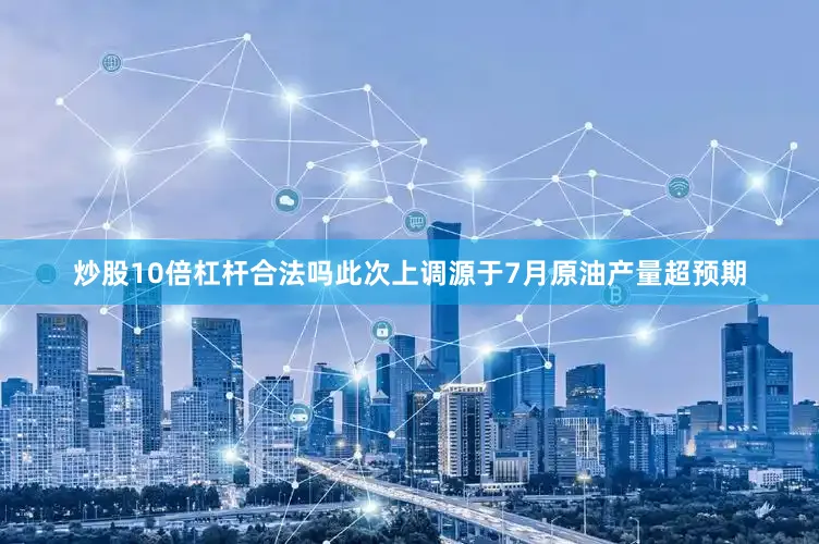 炒股10倍杠杆合法吗此次上调源于7月原油产量超预期