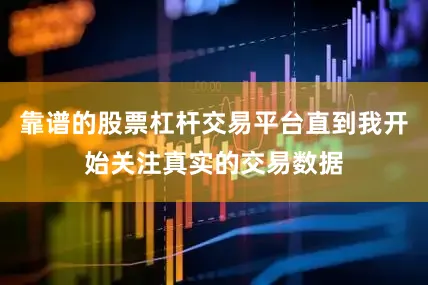 靠谱的股票杠杆交易平台直到我开始关注真实的交易数据