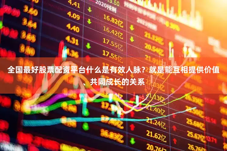 全国最好股票配资平台什么是有效人脉？就是能互相提供价值、共同成长的关系