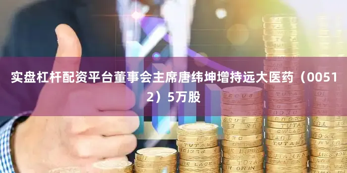 实盘杠杆配资平台董事会主席唐纬坤增持远大医药（00512）5万股