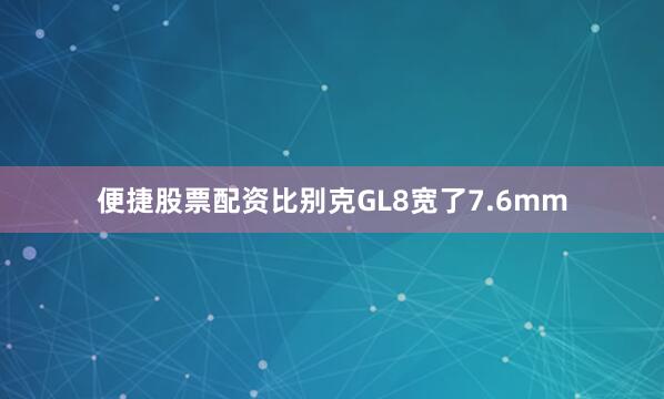 便捷股票配资比别克GL8宽了7.6mm