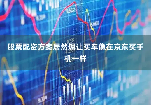 股票配资方案居然想让买车像在京东买手机一样
