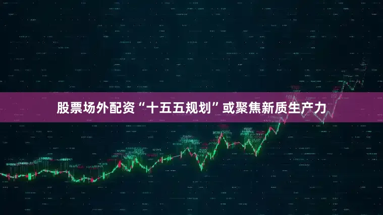 股票场外配资“十五五规划”或聚焦新质生产力