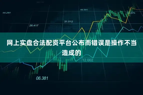 网上实盘合法配资平台公布而错误是操作不当造成的
